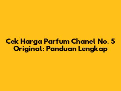 Cek Harga Parfum Chanel No. 5 Original: Panduan Lengkap