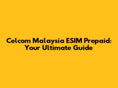 Celcom Malaysia ESIM Prepaid: Your Ultimate Guide