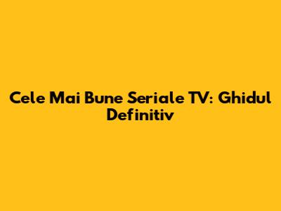 Cele Mai Bune Seriale TV: Ghidul Definitiv