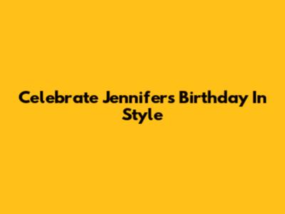 Celebrate Jennifer's Birthday In Style