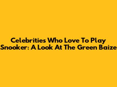 Celebrities Who Love To Play Snooker: A Look At The Green Baize
