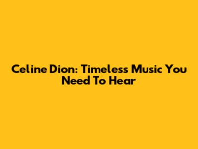 Celine Dion: Timeless Music You Need To Hear