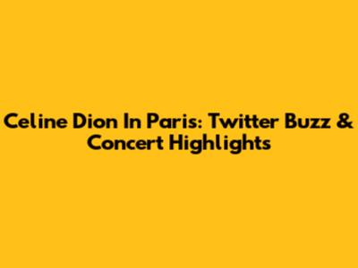 Celine Dion In Paris: Twitter Buzz & Concert Highlights