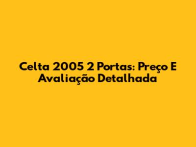 Celta 2005 2 Portas: Preço E Avaliação Detalhada