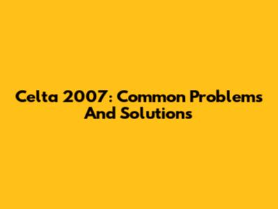 Celta 2007: Common Problems And Solutions