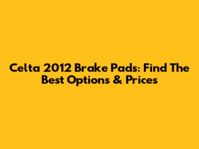 Celta 2012 Brake Pads: Find The Best Options & Prices
