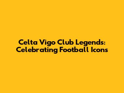 Celta Vigo Club Legends: Celebrating Football Icons