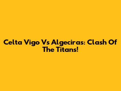 Celta Vigo Vs Algeciras: Clash Of The Titans!