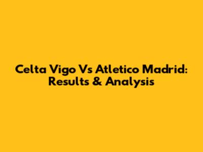 Celta Vigo Vs Atletico Madrid: Results & Analysis