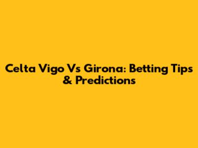Celta Vigo Vs Girona: Betting Tips & Predictions