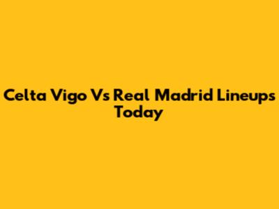 Celta Vigo Vs Real Madrid Lineups Today