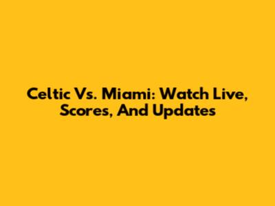 Celtic Vs. Miami: Watch Live, Scores, And Updates