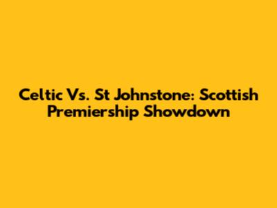 Celtic Vs. St Johnstone: Scottish Premiership Showdown
