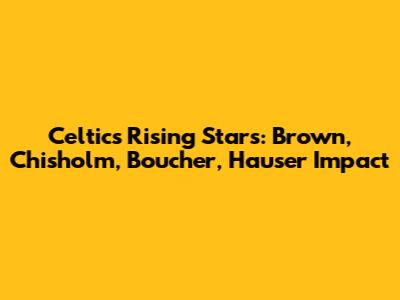 Celtics' Rising Stars: Brown, Chisholm, Boucher, Hauser Impact