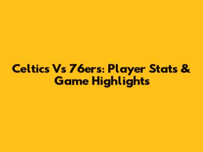 Celtics Vs 76ers: Player Stats & Game Highlights