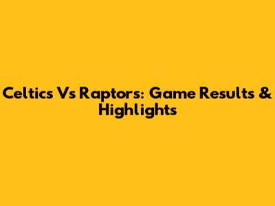 Celtics Vs Raptors: Game Results & Highlights