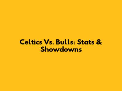 Celtics Vs. Bulls: Stats & Showdowns