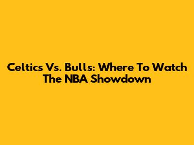 Celtics Vs. Bulls: Where To Watch The NBA Showdown