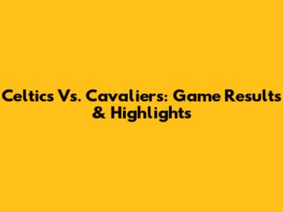 Celtics Vs. Cavaliers: Game Results & Highlights