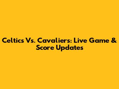 Celtics Vs. Cavaliers: Live Game & Score Updates