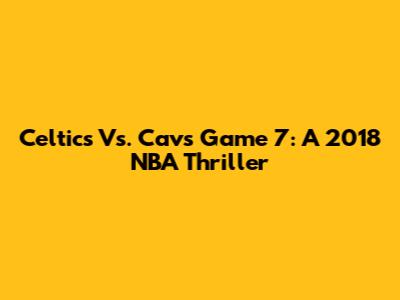 Celtics Vs. Cavs Game 7: A 2018 NBA Thriller