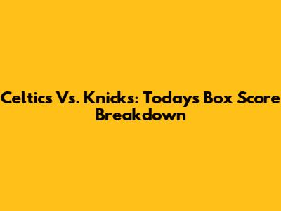 Celtics Vs. Knicks: Today's Box Score Breakdown