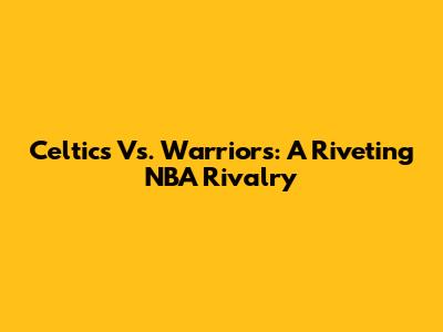 Celtics Vs. Warriors: A Riveting NBA Rivalry