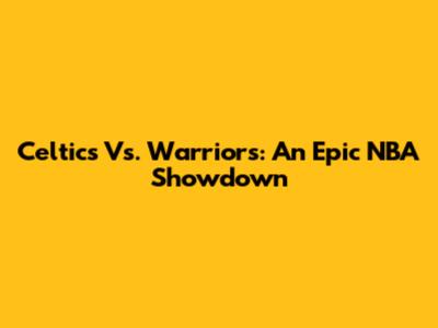 Celtics Vs. Warriors: An Epic NBA Showdown