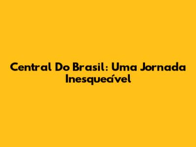 Central Do Brasil: Uma Jornada Inesquecível