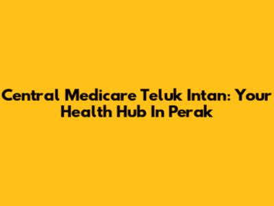 Central Medicare Teluk Intan: Your Health Hub In Perak