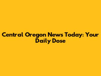 Central Oregon News Today: Your Daily Dose