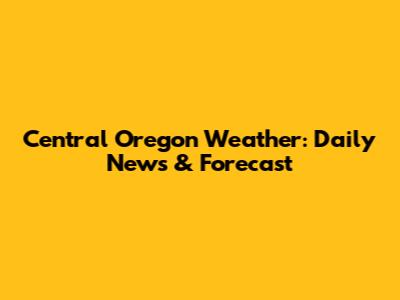 Central Oregon Weather: Daily News & Forecast