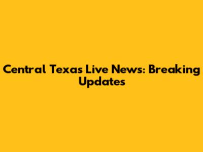 Central Texas Live News: Breaking Updates