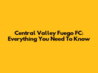 Central Valley Fuego FC: Everything You Need To Know