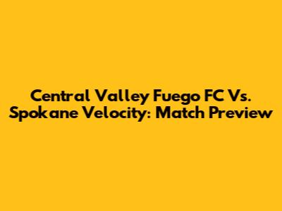 Central Valley Fuego FC Vs. Spokane Velocity: Match Preview