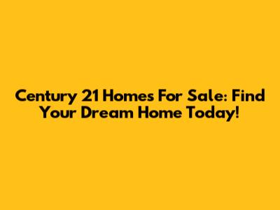 Century 21 Homes For Sale: Find Your Dream Home Today!