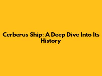 Cerberus Ship: A Deep Dive Into Its History