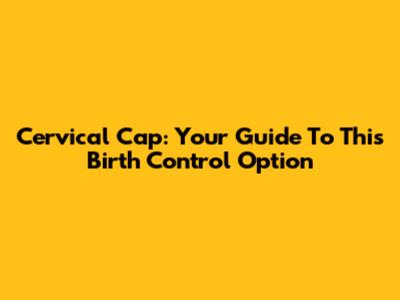 Cervical Cap: Your Guide To This Birth Control Option