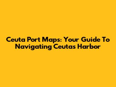 Ceuta Port Maps: Your Guide To Navigating Ceuta's Harbor