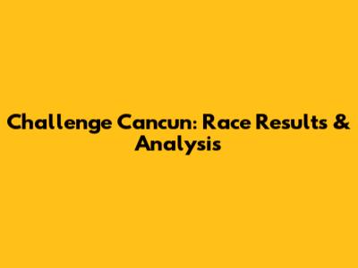 Challenge Cancun: Race Results & Analysis
