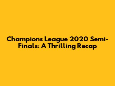 Champions League 2020 Semi-Finals: A Thrilling Recap