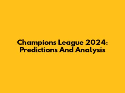 Champions League 2024: Predictions And Analysis