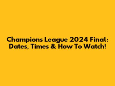 Champions League 2024 Final: Dates, Times & How To Watch!