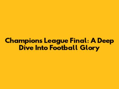 Champions League Final: A Deep Dive Into Football Glory