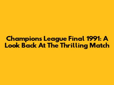 Champions League Final 1991: A Look Back At The Thrilling Match