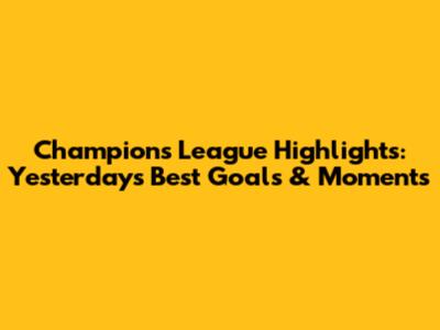 Champions League Highlights: Yesterday's Best Goals & Moments