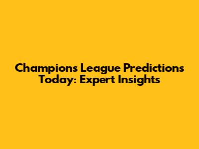 Champions League Predictions Today: Expert Insights