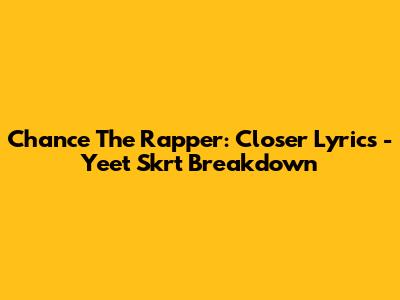 Chance The Rapper: Closer Lyrics - Yeet Skrt Breakdown