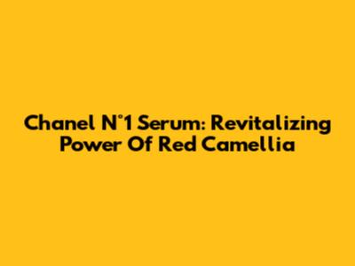 Chanel N°1 Serum: Revitalizing Power Of Red Camellia