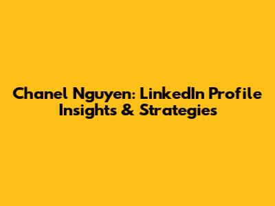 Chanel Nguyen: LinkedIn Profile Insights & Strategies